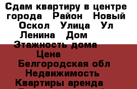 Сдам квартиру в центре города › Район ­ Новый Оскол › Улица ­ Ул Ленина › Дом ­ 61 › Этажность дома ­ 5 › Цена ­ 7 000 - Белгородская обл. Недвижимость » Квартиры аренда   . Белгородская обл.